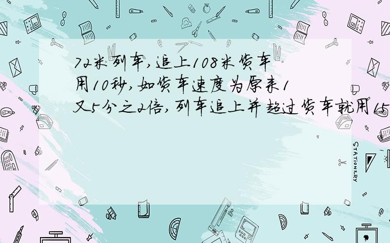 72米列车,追上108米货车用10秒,如货车速度为原来1又5分之2倍,列车追上并超过货车就用15秒,求货车速度