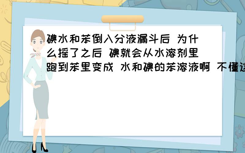 碘水和苯倒入分液漏斗后 为什么摇了之后 碘就会从水溶剂里跑到苯里变成 水和碘的苯溶液啊 不懂这个问题