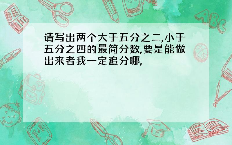 请写出两个大于五分之二,小于五分之四的最简分数,要是能做出来者我一定追分哪,