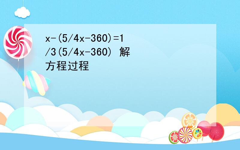 x-(5/4x-360)=1/3(5/4x-360) 解方程过程