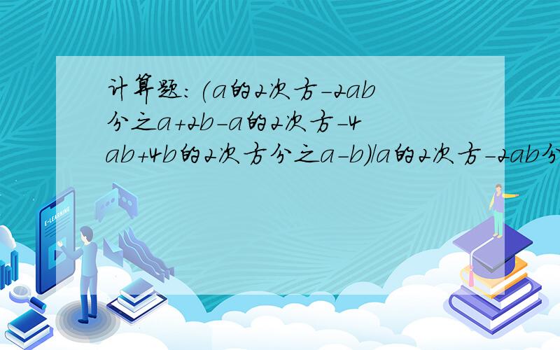 计算题：(a的2次方-2ab分之a+2b-a的2次方-4ab+4b的2次方分之a-b)/a的2次方-2ab分之4b-a