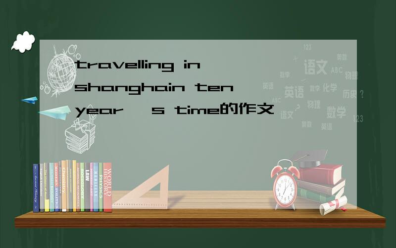 travelling in shanghain ten year 's time的作文