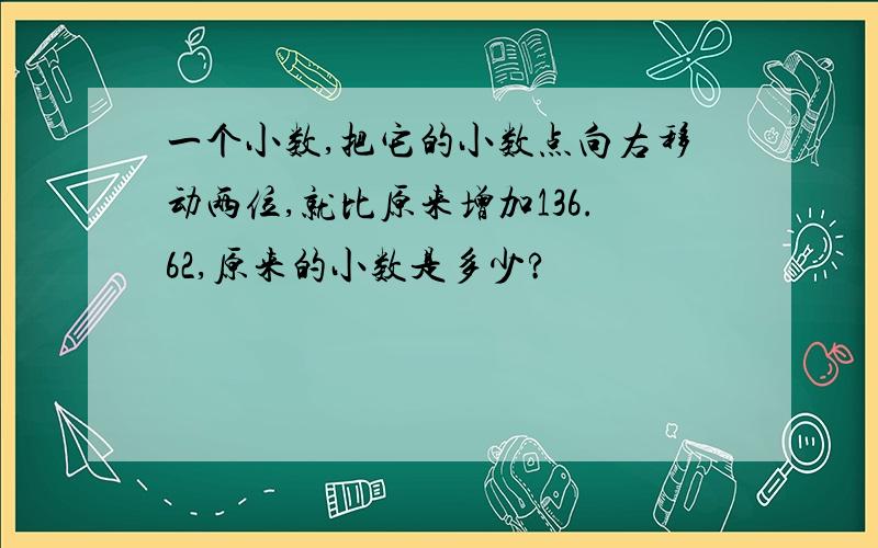 一个小数,把它的小数点向右移动两位,就比原来增加136.62,原来的小数是多少?