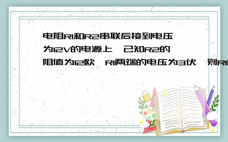 电阻R1和R2串联后接到电压为12V的电源上,已知R2的阻值为12欧,R1两端的电压为3伏,则R1的阻值是多少?