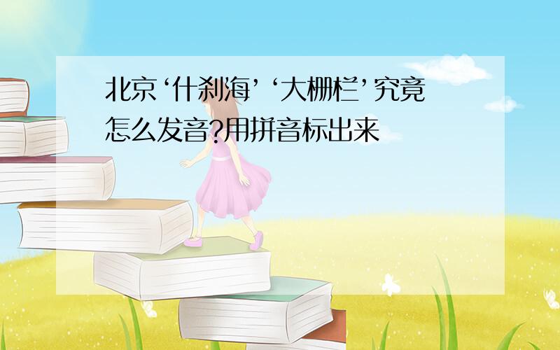 北京‘什刹海’‘大栅栏’究竟怎么发音?用拼音标出来