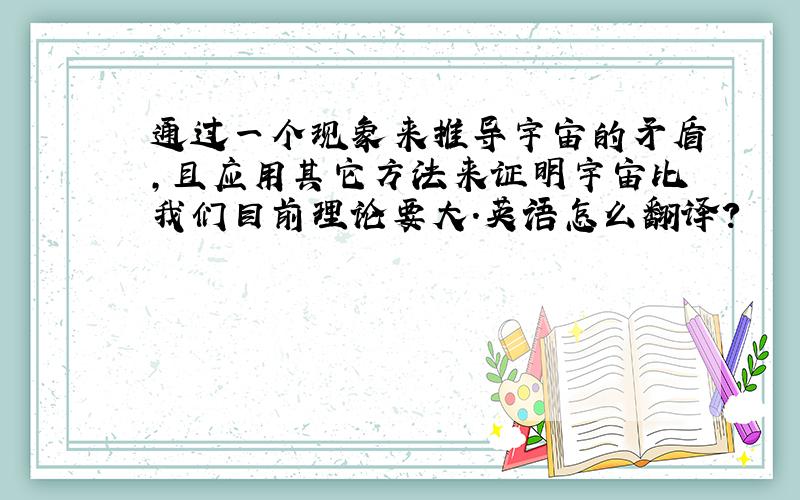 通过一个现象来推导宇宙的矛盾,且应用其它方法来证明宇宙比我们目前理论要大.英语怎么翻译?