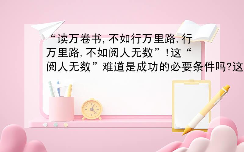 “读万卷书,不如行万里路,行万里路,不如阅人无数”!这“阅人无数”难道是成功的必要条件吗?这一段话如何去理解?