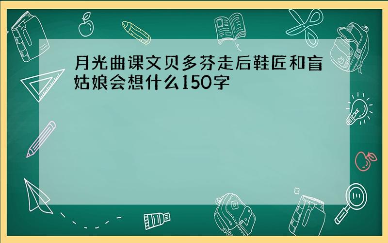 月光曲课文贝多芬走后鞋匠和盲姑娘会想什么150字