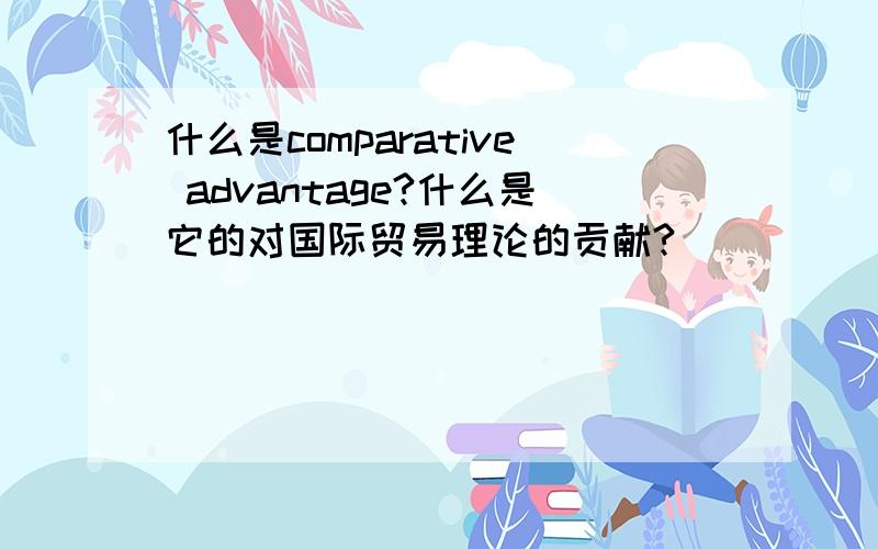 什么是comparative advantage?什么是它的对国际贸易理论的贡献?