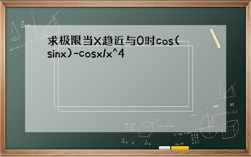 求极限当X趋近与0时cos(sinx)-cosx/x^4