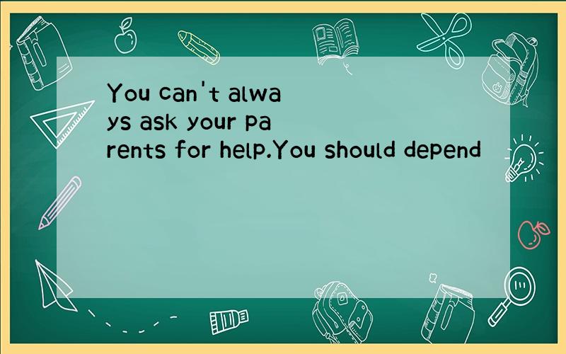 You can't always ask your parents for help.You should depend