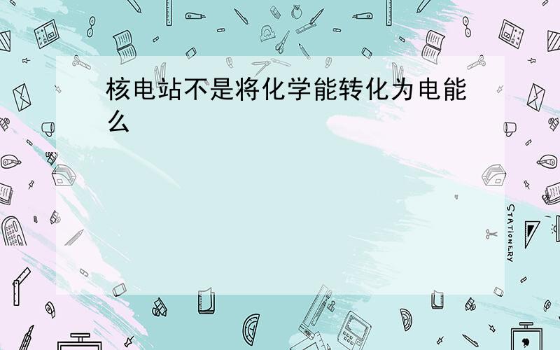 核电站不是将化学能转化为电能么