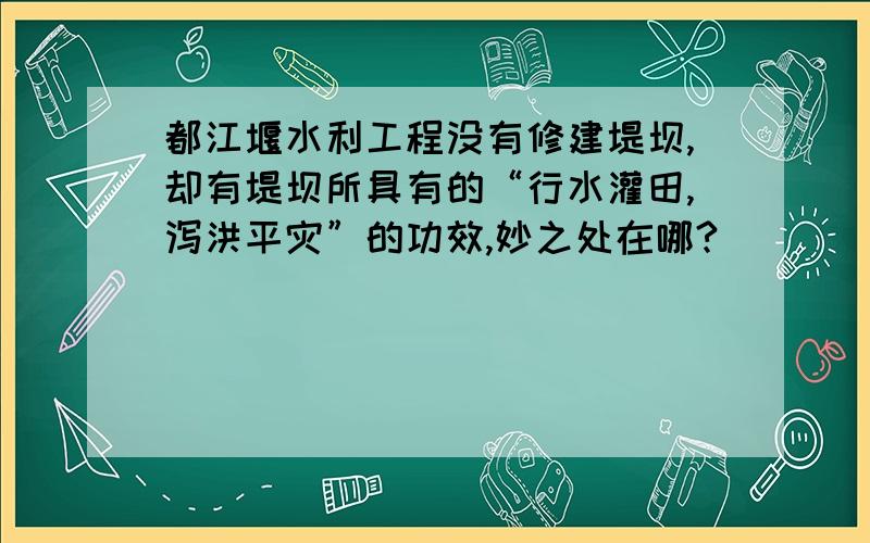 都江堰水利工程没有修建堤坝,却有堤坝所具有的“行水灌田,泻洪平灾”的功效,妙之处在哪?