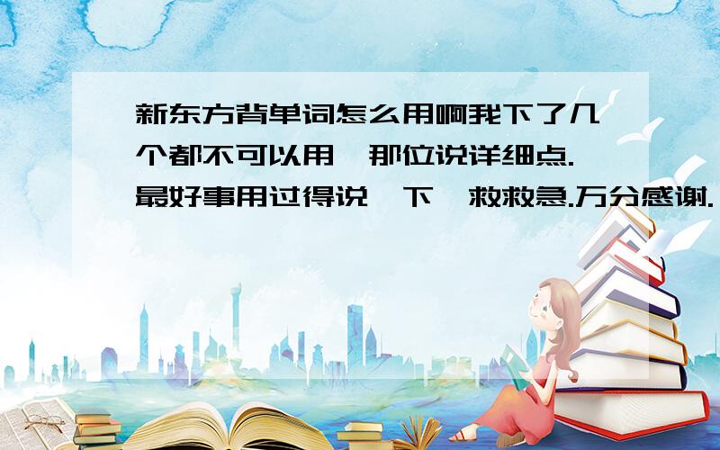 新东方背单词怎么用啊我下了几个都不可以用,那位说详细点.最好事用过得说一下,救救急.万分感谢.