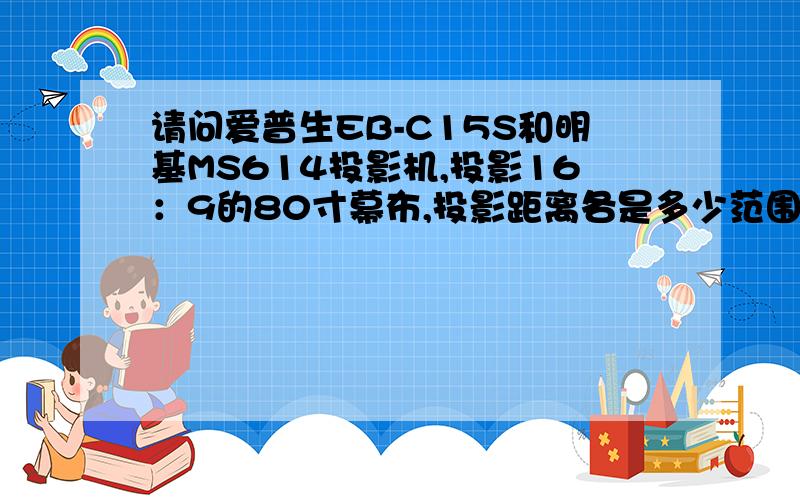 请问爱普生EB-C15S和明基MS614投影机,投影16：9的80寸幕布,投影距离各是多少范围?和计算方法!追分!