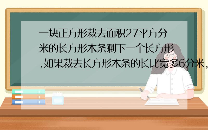 一块正方形裁去面积27平方分米的长方形木条剩下一个长方形.如果裁去长方形木条的长比宽多6分米,正方形木