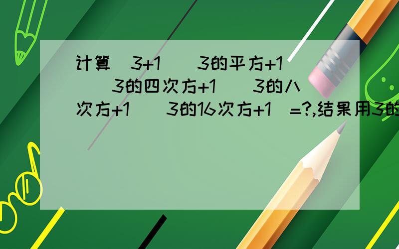 计算（3+1）（3的平方+1）（3的四次方+1）（3的八次方+1）（3的16次方+1）=?,结果用3的整数次幂表示