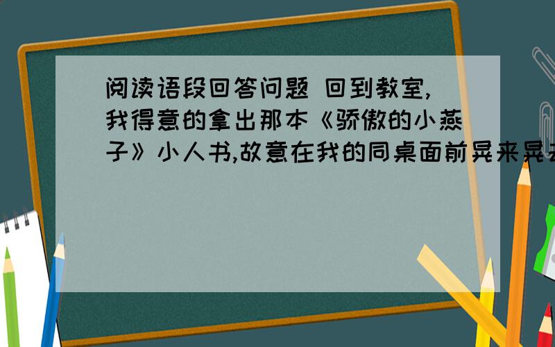 阅读语段回答问题 回到教室,我得意的拿出那本《骄傲的小燕子》小人书,故意在我的同桌面前晃来晃去,后来