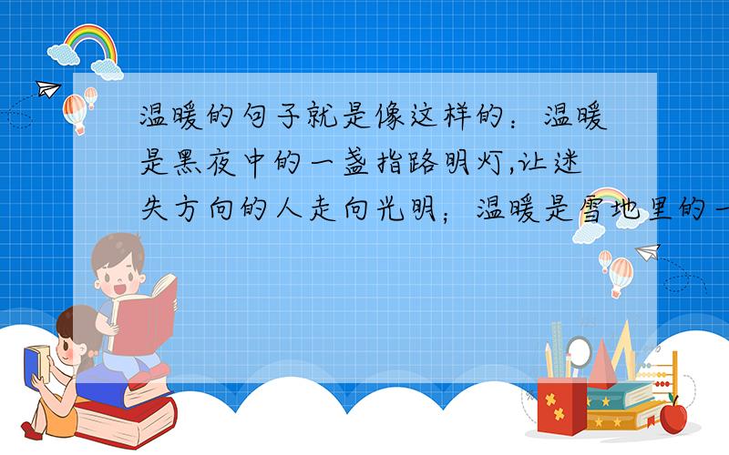 温暖的句子就是像这样的：温暖是黑夜中的一盏指路明灯,让迷失方向的人走向光明；温暖是雪地里的一个火堆,让寒冷的人们感到扑面