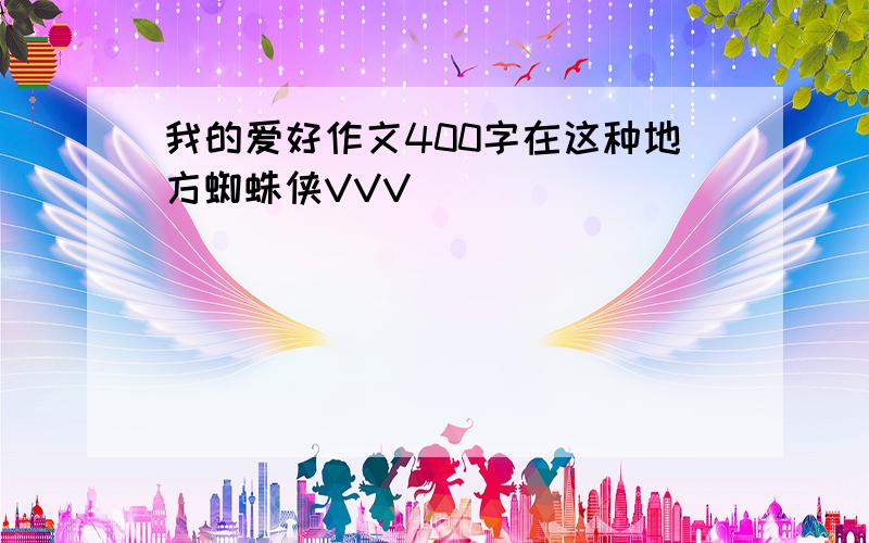 我的爱好作文400字在这种地方蜘蛛侠VVV