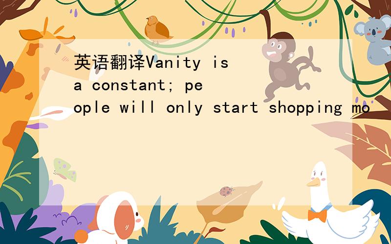 英语翻译Vanity is a constant; people will only start shopping mo