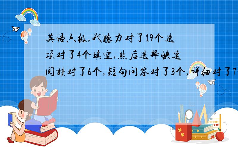 英语六级,我听力对了19个选项对了4个填空,然后选择快速阅读对了6个,短句问答对了3个,详细对了7个