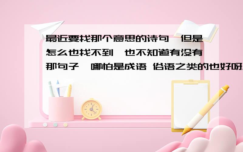 最近要找那个意思的诗句,但是怎么也找不到,也不知道有没有那句子,哪怕是成语 俗语之类的也好呀.与醉翁之意不在酒意思的反诗