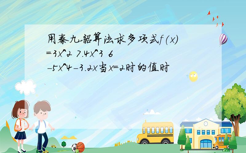 用秦九韶算法求多项式f(x)=3x^2 7.4x^3 6-5x^4-3.2x当x=2时的值时