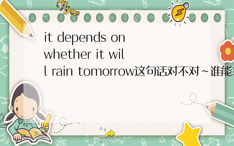 it depends on whether it will rain tomorrow这句话对不对~谁能拿得准那~