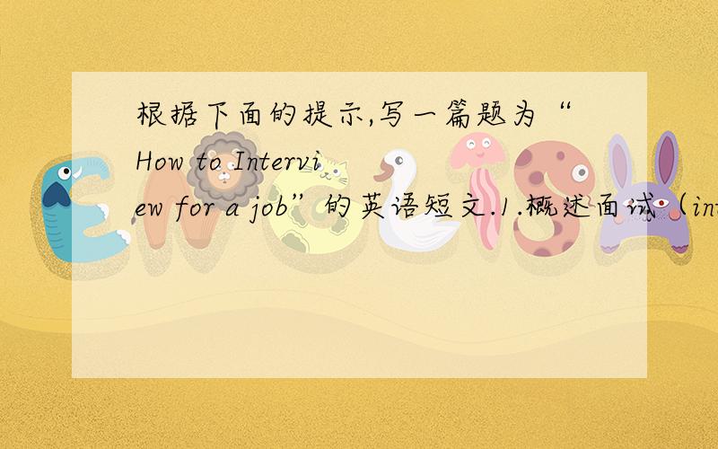 根据下面的提示,写一篇题为“How to Interview for a job”的英语短文.1.概述面试（interv