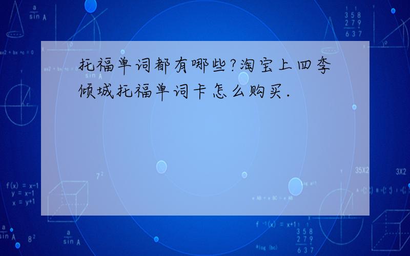 托福单词都有哪些?淘宝上四季倾城托福单词卡怎么购买.