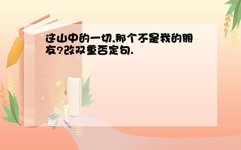 这山中的一切,那个不是我的朋友?改双重否定句.