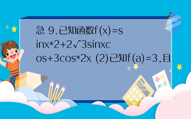 急 9.已知函数f(x)=sinx*2+2√3sinxcos+3cos*2x (2)已知f(a)=3,且