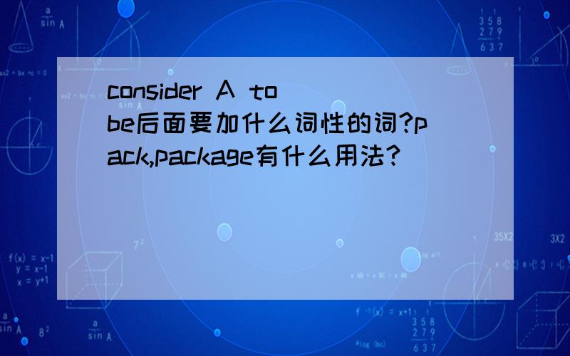 consider A to be后面要加什么词性的词?pack,package有什么用法?