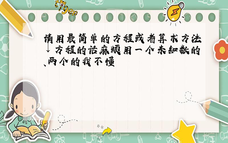 请用最简单的方程或者算术方法↓方程的话麻烦用一个未知数的、两个的我不懂