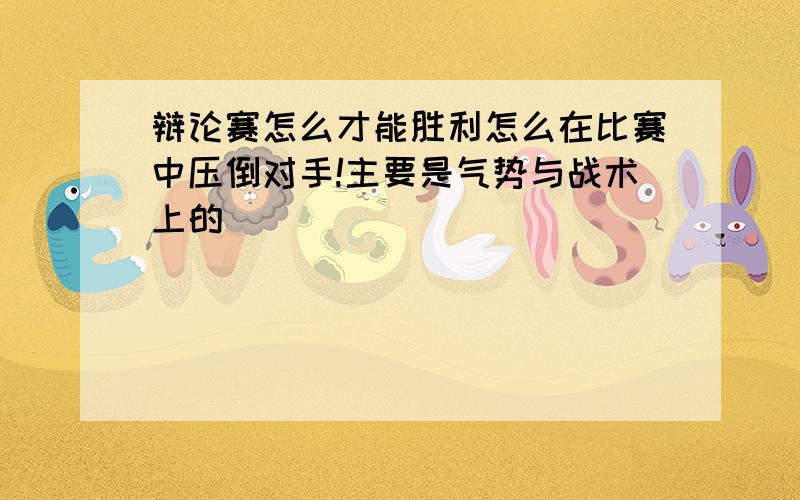 辩论赛怎么才能胜利怎么在比赛中压倒对手!主要是气势与战术上的