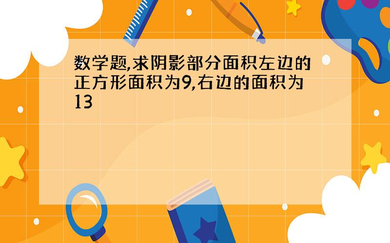 数学题,求阴影部分面积左边的正方形面积为9,右边的面积为13