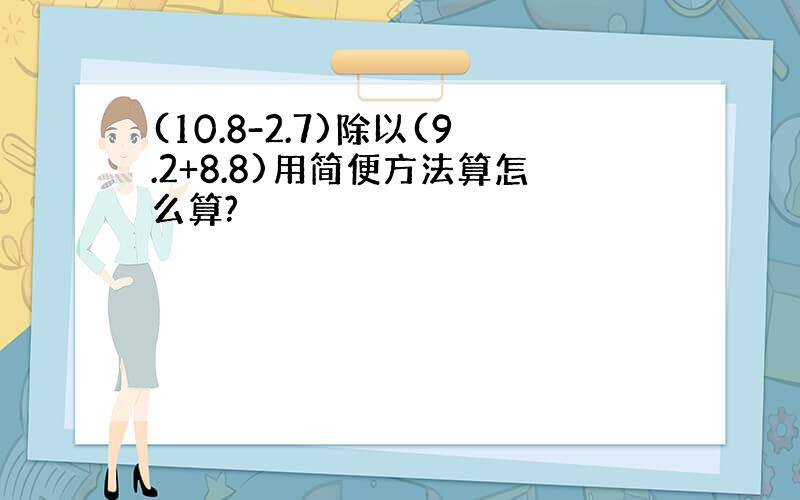 (10.8-2.7)除以(9.2+8.8)用简便方法算怎么算?