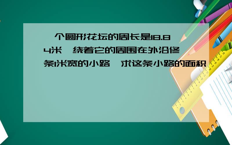 一个圆形花坛的周长是18.84米,绕着它的周围在外沿修一条1米宽的小路,求这条小路的面积