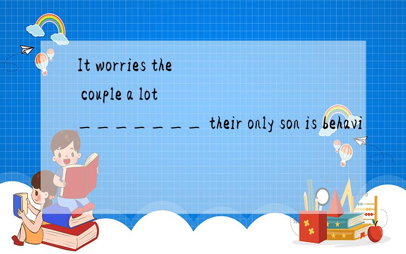 It worries the couple a lot _______ their only son is behavi