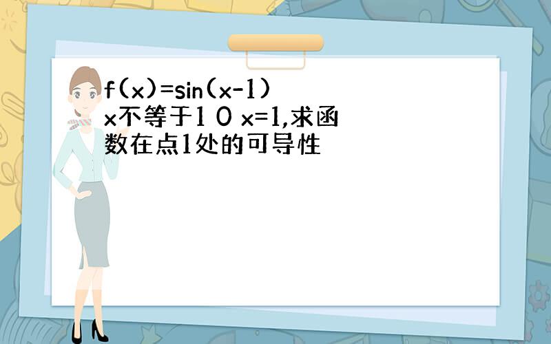 f(x)=sin(x-1) x不等于1 0 x=1,求函数在点1处的可导性