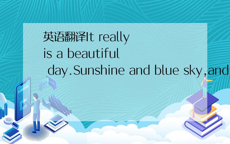 英语翻译It really is a beautiful day.Sunshine and blue sky,and a