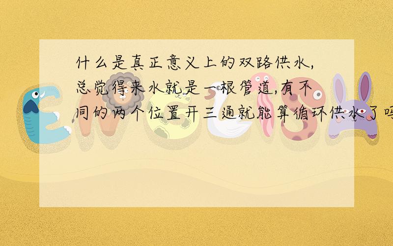 什么是真正意义上的双路供水,总觉得来水就是一根管道,有不同的两个位置开三通就能算循环供水了吗?