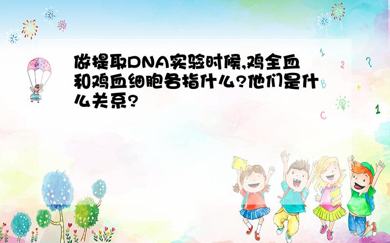 做提取DNA实验时候,鸡全血和鸡血细胞各指什么?他们是什么关系?