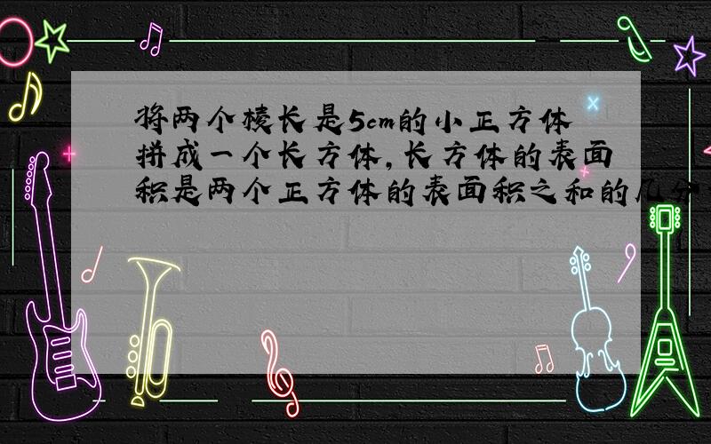 将两个棱长是5cm的小正方体拼成一个长方体,长方体的表面积是两个正方体的表面积之和的几分之几?