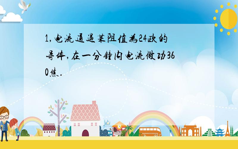 1,电流通过某阻值为24欧的导体,在一分钟内电流做功360焦.