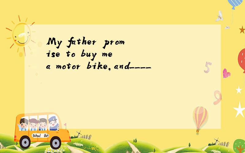 My father promise to buy me a motor bike,and____