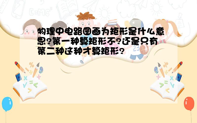 物理中电路图画为矩形是什么意思?第一种算矩形不?还是只有第二种这种才算矩形?