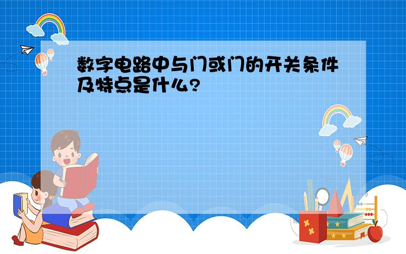 数字电路中与门或门的开关条件及特点是什么?