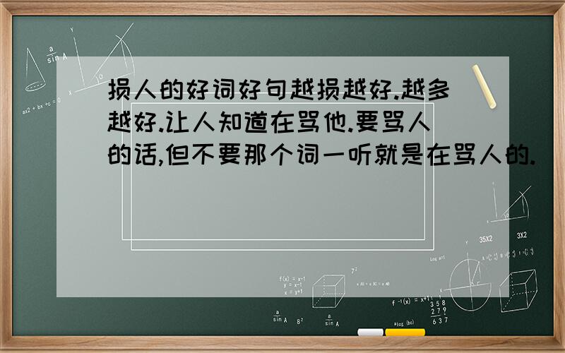 损人的好词好句越损越好.越多越好.让人知道在骂他.要骂人的话,但不要那个词一听就是在骂人的.